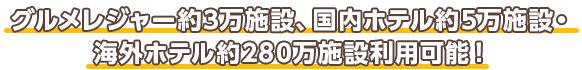 グルメレジャー約3万施設、国内ホテル約5万施設・海外ホテル約280万施設利用可能！